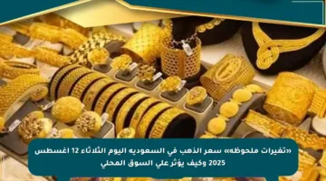 «تغيرات ملحوظة» سعر الذهب في السعودية اليوم الثلاثاء 12 أغسطس 2025 وكيف يؤثر على السوق المحلي